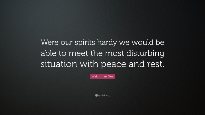 Watchman Nee Quote: “Were our spirits hardy we would be able to meet the most disturbing situation with peace and rest.”