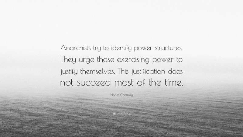 Noam Chomsky Quote: “Anarchists try to identify power structures. They urge those exercising power to justify themselves. This justification does not succeed most of the time.”