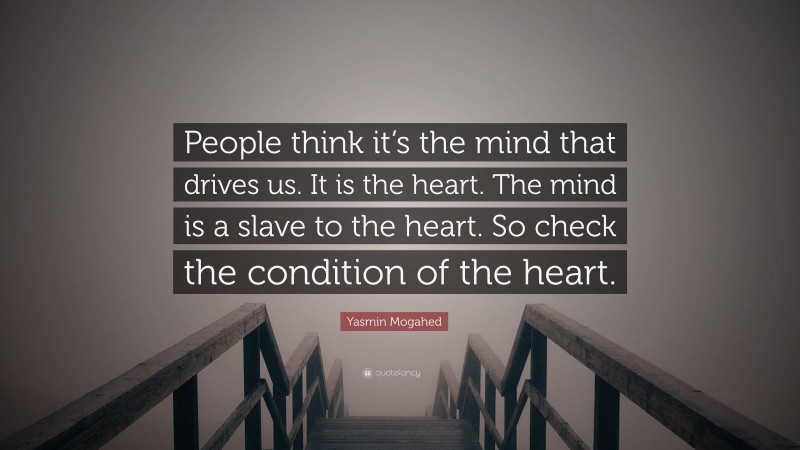 Yasmin Mogahed Quote: “People think it’s the mind that drives us. It is the heart. The mind is a slave to the heart. So check the condition of the heart.”
