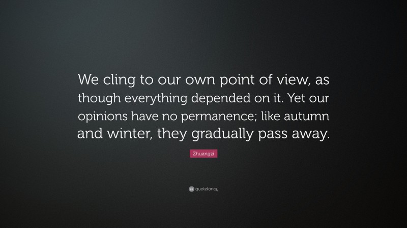 Zhuangzi Quote: “We cling to our own point of view, as though everything depended on it. Yet our opinions have no permanence; like autumn and winter, they gradually pass away.”
