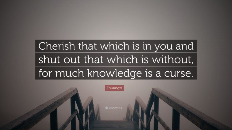 Zhuangzi Quote: “Cherish that which is in you and shut out that which is without, for much knowledge is a curse.”