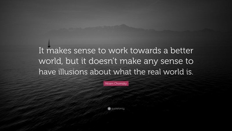 Noam Chomsky Quote: “It makes sense to work towards a better world, but it doesn’t make any sense to have illusions about what the real world is.”
