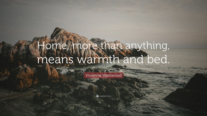 Vivienne Westwood Quote: “Home, more than anything, means warmth and bed.”