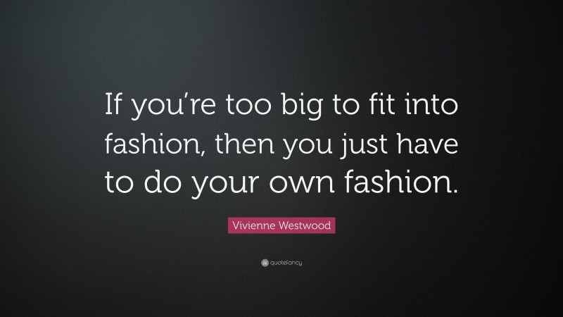 Vivienne Westwood Quote: “If you’re too big to fit into fashion, then you just have to do your own fashion.”