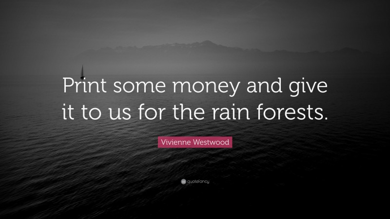 Vivienne Westwood Quote: “Print some money and give it to us for the rain forests.”
