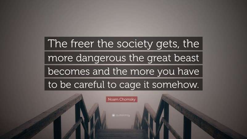 Noam Chomsky Quote: “The freer the society gets, the more dangerous the great beast becomes and the more you have to be careful to cage it somehow.”