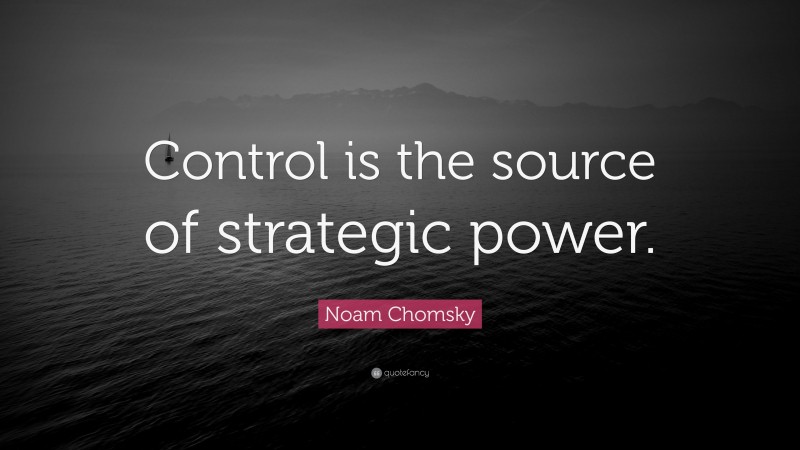 Noam Chomsky Quote: “Control is the source of strategic power.”
