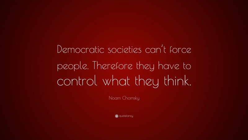 Noam Chomsky Quote: “Democratic societies can’t force people. Therefore they have to control what they think.”