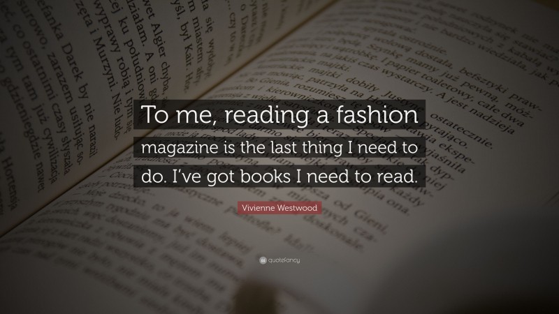 Vivienne Westwood Quote: “To me, reading a fashion magazine is the last thing I need to do. I’ve got books I need to read.”