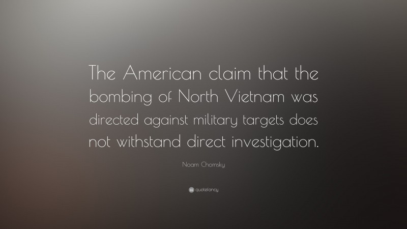 Noam Chomsky Quote: “The American claim that the bombing of North Vietnam was directed against military targets does not withstand direct investigation.”