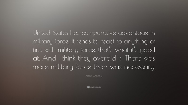 Noam Chomsky Quote: “United States has comparative advantage in military force. It tends to react to anything at first with military force, that’s what it’s good at. And I think they overdid it. There was more military force than was necessary.”
