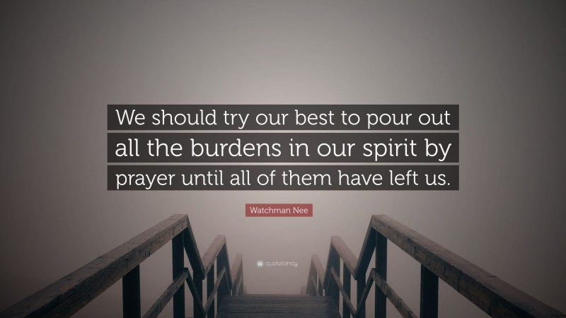 Watchman Nee Quote: “We should try our best to pour out all the burdens in our spirit by prayer until all of them have left us.”