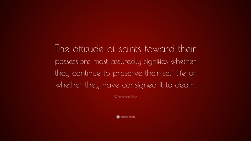 Watchman Nee Quote: “The attitude of saints toward their possessions most assuredly signifies whether they continue to preserve their self life or whether they have consigned it to death.”