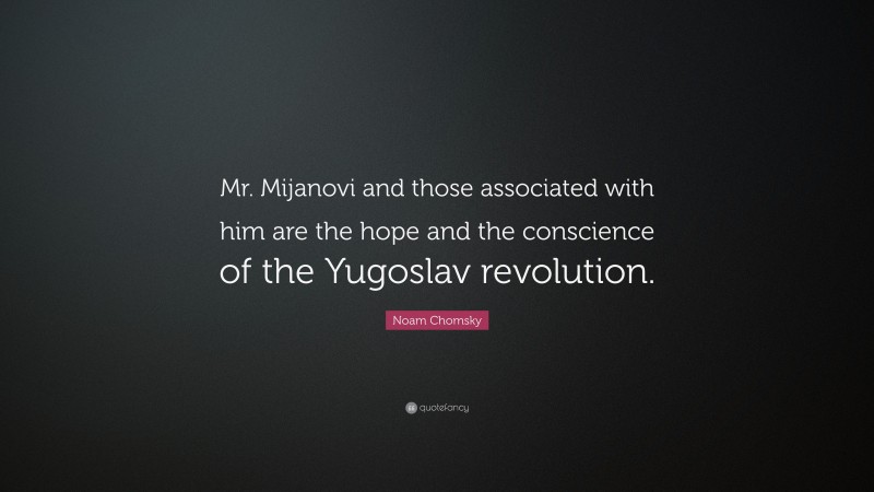 Noam Chomsky Quote: “Mr. Mijanovi and those associated with him are the hope and the conscience of the Yugoslav revolution.”