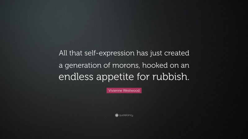 Vivienne Westwood Quote: “All that self-expression has just created a generation of morons, hooked on an endless appetite for rubbish.”