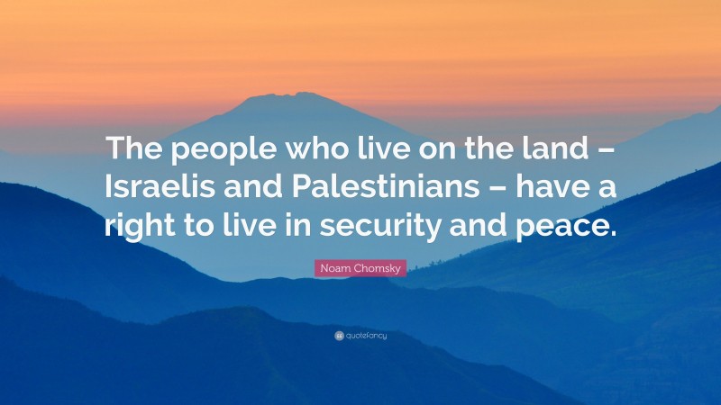 Noam Chomsky Quote: “The people who live on the land – Israelis and Palestinians – have a right to live in security and peace.”