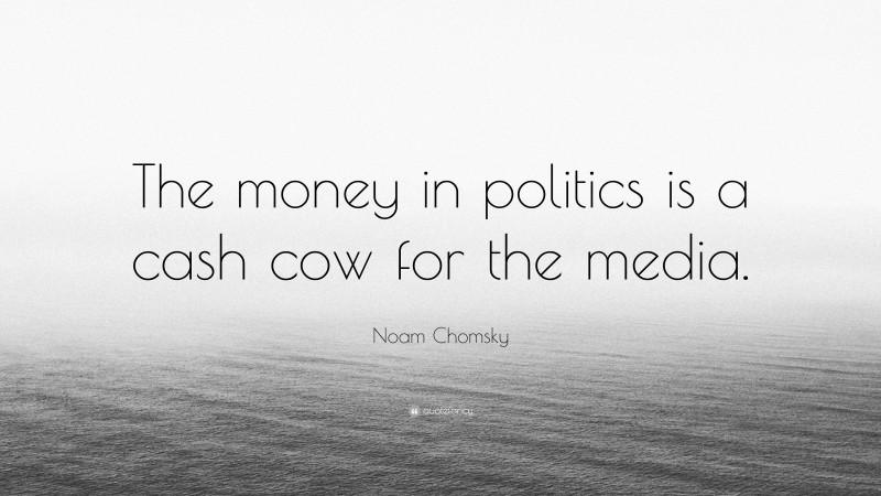 Noam Chomsky Quote: “The money in politics is a cash cow for the media.”