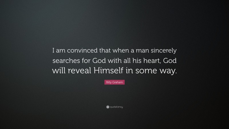 Billy Graham Quote: “I am convinced that when a man sincerely searches for God with all his heart, God will reveal Himself in some way.”