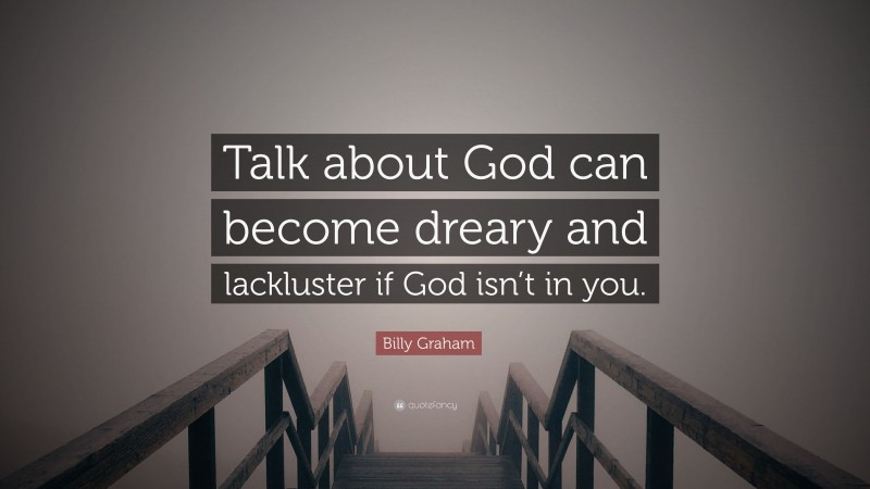 Billy Graham Quote: “Talk about God can become dreary and lackluster if God isn’t in you.”