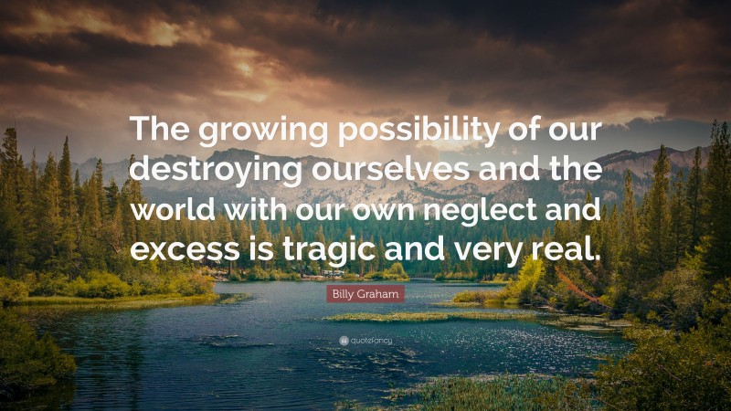 Billy Graham Quote: “The growing possibility of our destroying ourselves and the world with our own neglect and excess is tragic and very real.”
