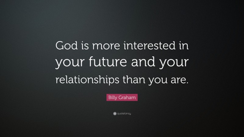Billy Graham Quote: “God is more interested in your future and your relationships than you are.”