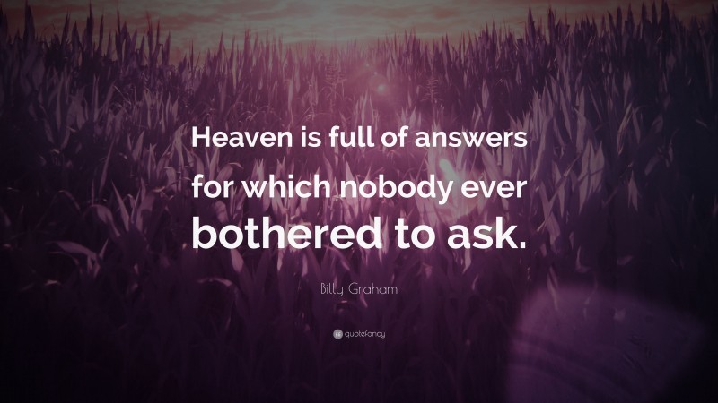 Billy Graham Quote: “Heaven is full of answers for which nobody ever bothered to ask.”