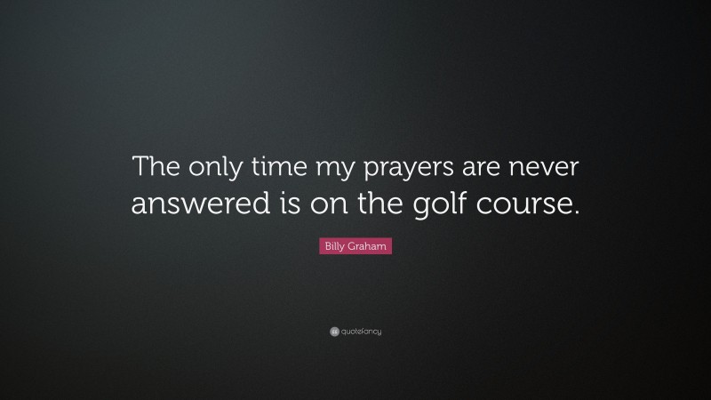 Billy Graham Quote: “The only time my prayers are never answered is on the golf course.”
