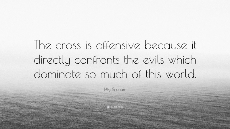 Billy Graham Quote: “The cross is offensive because it directly confronts the evils which dominate so much of this world.”
