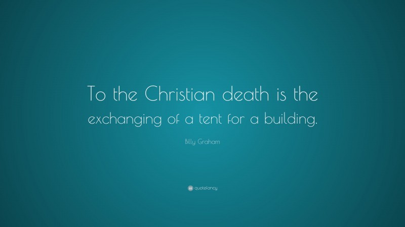 Billy Graham Quote: “To the Christian death is the exchanging of a tent for a building.”