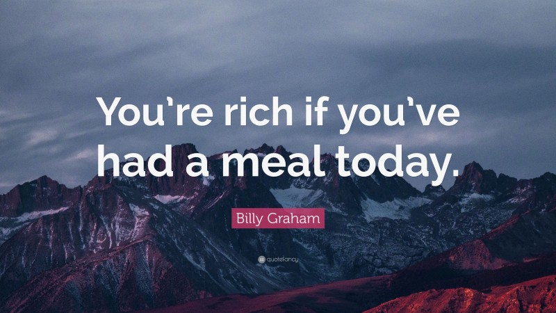 Billy Graham Quote: “You’re rich if you’ve had a meal today.”