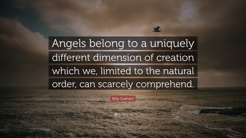 Billy Graham Quote: “Angels belong to a uniquely different dimension of creation which we, limited to the natural order, can scarcely comprehend.”