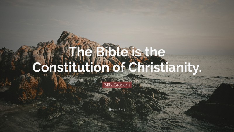 Billy Graham Quote: “The Bible is the Constitution of Christianity.”