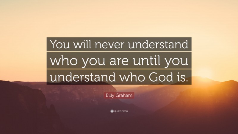 Billy Graham Quote: “You will never understand who you are until you understand who God is.”