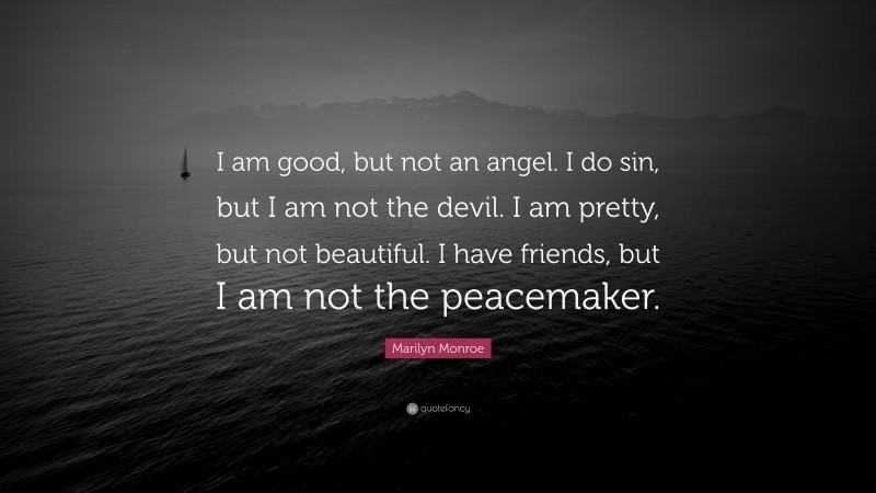 Marilyn Monroe Quote: “I am good, but not an angel. I do sin, but I am not the devil. I am pretty, but not beautiful. I have friends, but I am not the peacemaker.”