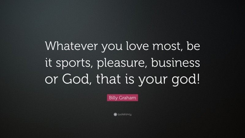 Billy Graham Quote: “Whatever you love most, be it sports, pleasure, business or God, that is your god!”