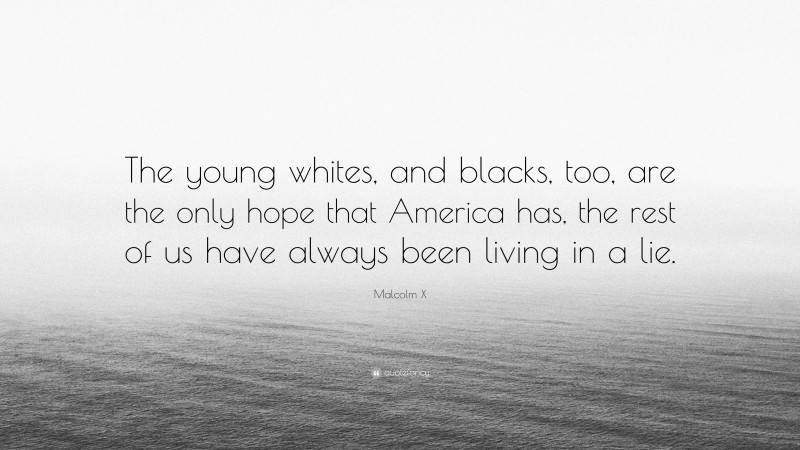 Malcolm X Quote: “The young whites, and blacks, too, are the only hope that America has, the rest of us have always been living in a lie.”