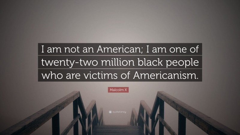 Malcolm X Quote: “I am not an American; I am one of twenty-two million black people who are victims of Americanism.”