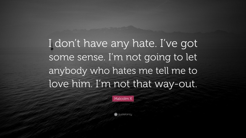 Malcolm X Quote: “I don’t have any hate. I’ve got some sense. I’m not going to let anybody who hates me tell me to love him. I’m not that way-out.”