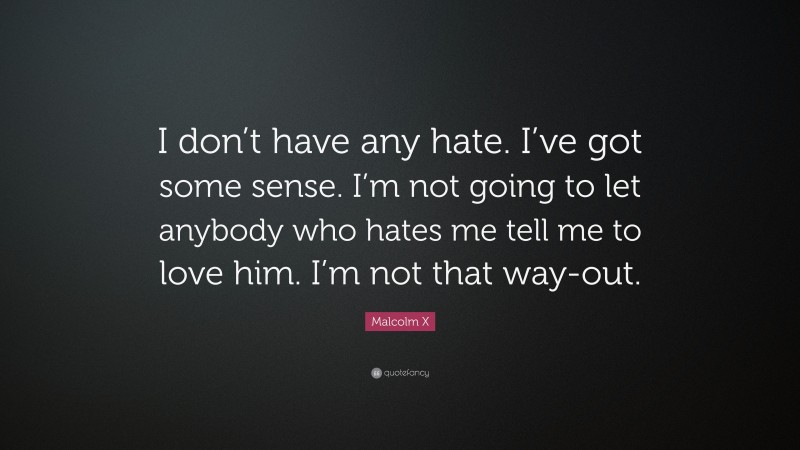 Malcolm X Quote: “I don’t have any hate. I’ve got some sense. I’m not going to let anybody who hates me tell me to love him. I’m not that way-out.”