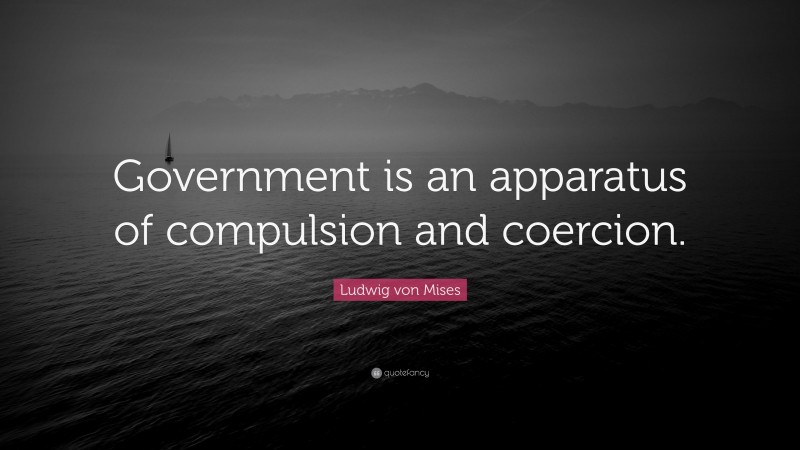 Ludwig von Mises Quote: “Government is an apparatus of compulsion and coercion.”