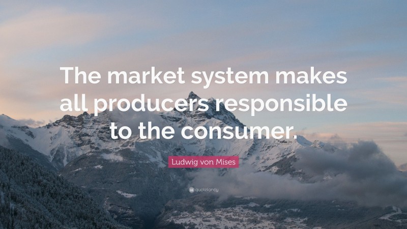 Ludwig von Mises Quote: “The market system makes all producers responsible to the consumer.”