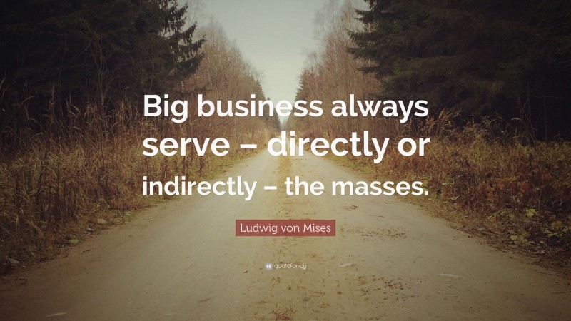 Ludwig von Mises Quote: “Big business always serve – directly or indirectly – the masses.”