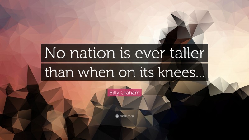 Billy Graham Quote: “No nation is ever taller than when on its knees...”