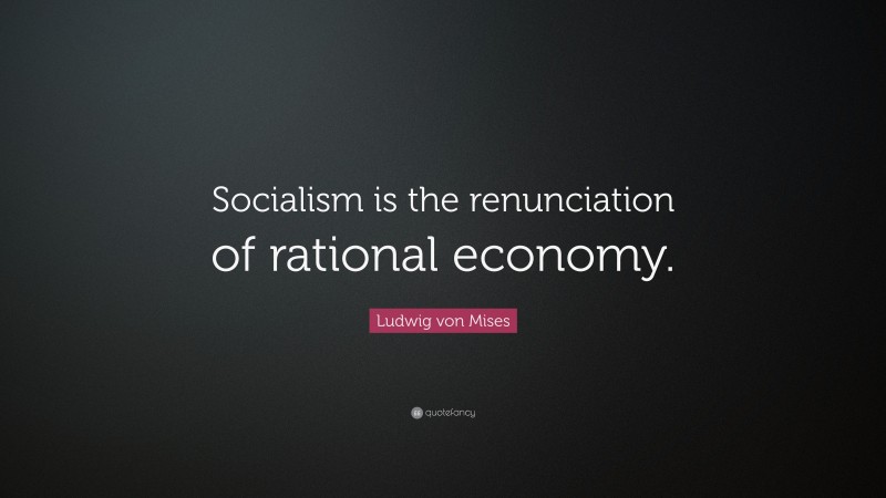 Ludwig von Mises Quote: “Socialism is the renunciation of rational economy.”