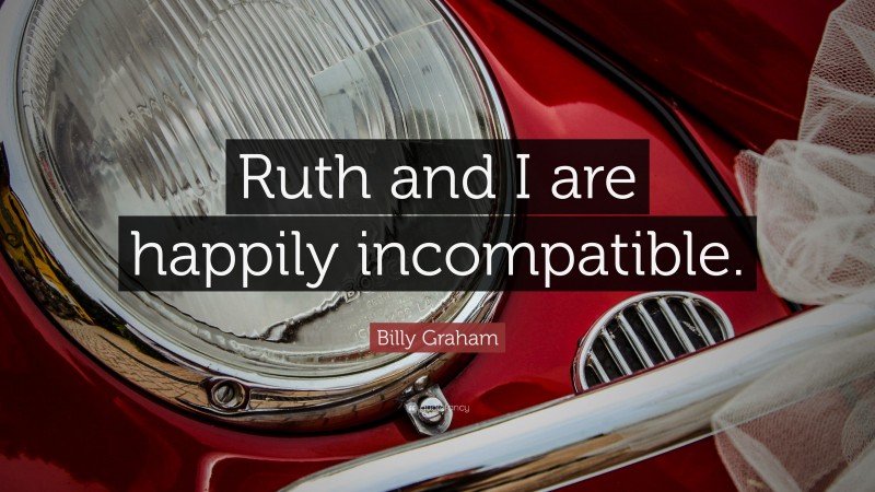 Billy Graham Quote: “Ruth and I are happily incompatible.”