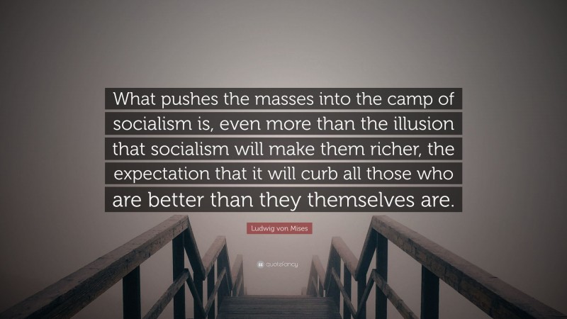 Ludwig von Mises Quote: “What pushes the masses into the camp of socialism is, even more than the illusion that socialism will make them richer, the expectation that it will curb all those who are better than they themselves are.”