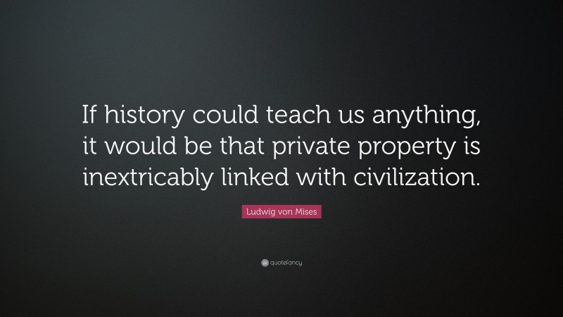 Ludwig von Mises Quote: “If history could teach us anything, it would be that private property is inextricably linked with civilization.”