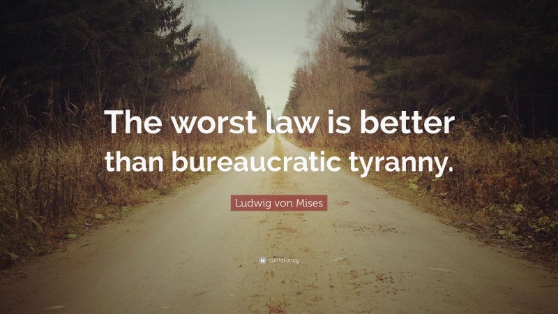 Ludwig von Mises Quote: “The worst law is better than bureaucratic tyranny.”