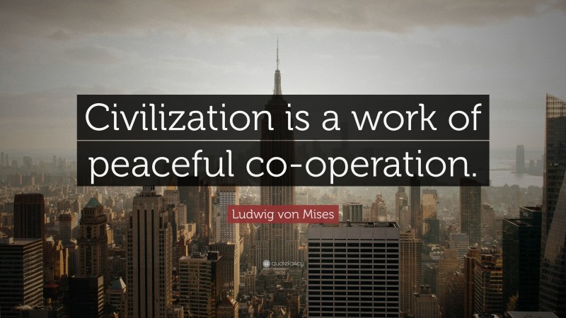 Ludwig von Mises Quote: “Civilization is a work of peaceful co-operation.”