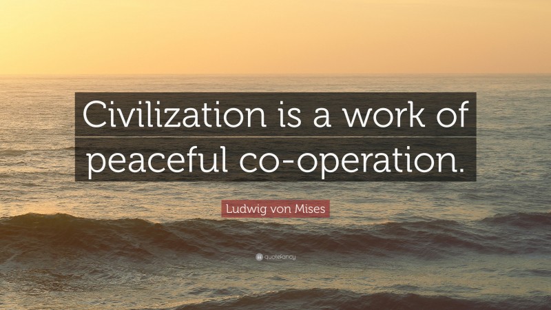 Ludwig von Mises Quote: “Civilization is a work of peaceful co-operation.”